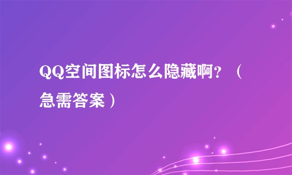 QQ空间图标怎么隐藏啊？（急需答案）