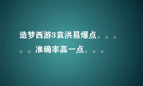 造梦西游3袁洪易爆点。。。。。准确率高一点。。。