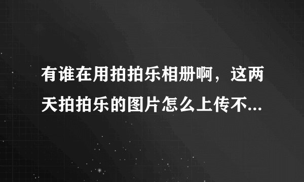 有谁在用拍拍乐相册啊，这两天拍拍乐的图片怎么上传不啊（急）
