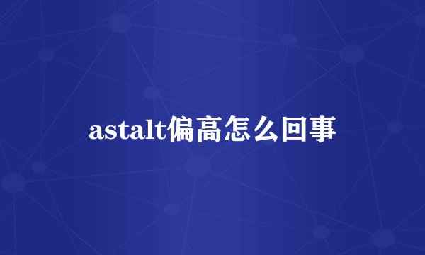 astalt偏高怎么回事