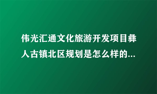伟光汇通文化旅游开发项目彝人古镇北区规划是怎么样的？有什么优势呢？