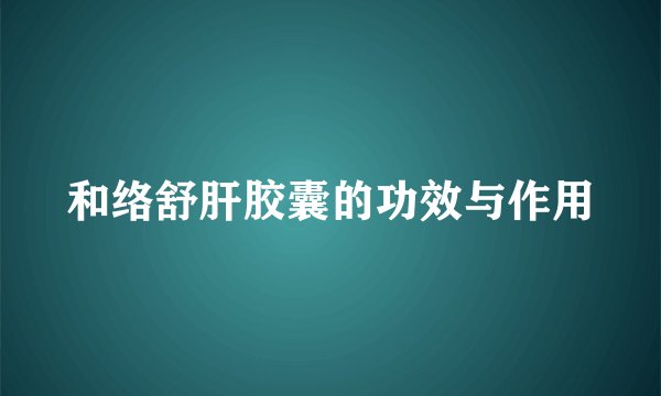 和络舒肝胶囊的功效与作用