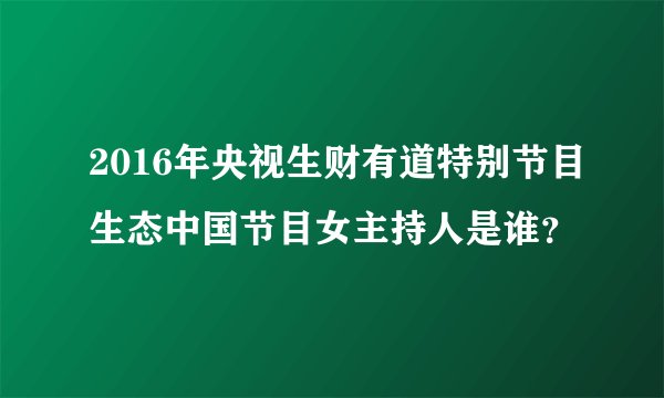 2016年央视生财有道特别节目生态中国节目女主持人是谁？