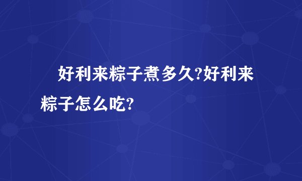 ​好利来粽子煮多久?好利来粽子怎么吃?