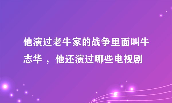 他演过老牛家的战争里面叫牛志华 ，他还演过哪些电视剧
