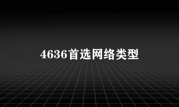 4636首选网络类型