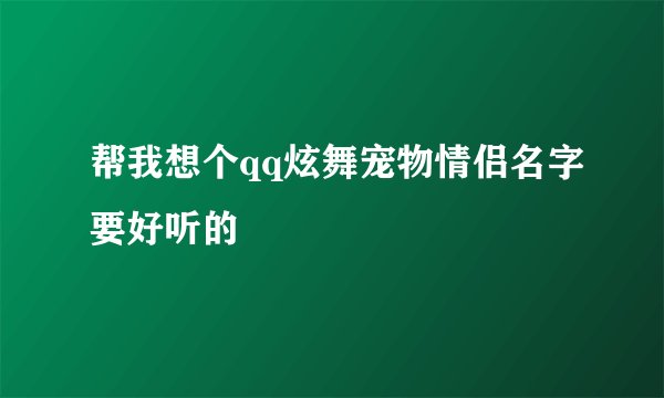 帮我想个qq炫舞宠物情侣名字要好听的