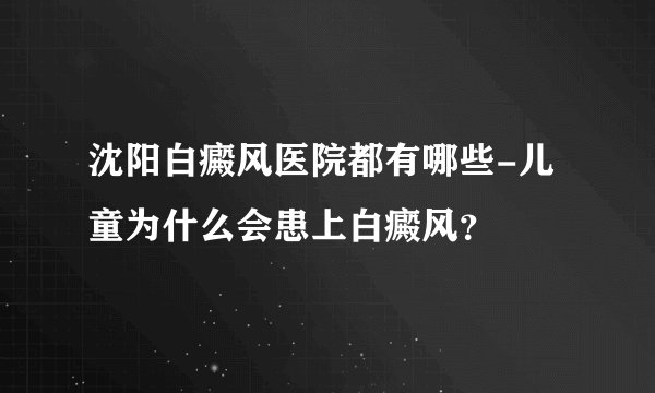 沈阳白癜风医院都有哪些-儿童为什么会患上白癜风？