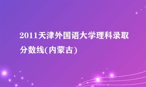 2011天津外国语大学理科录取分数线(内蒙古)