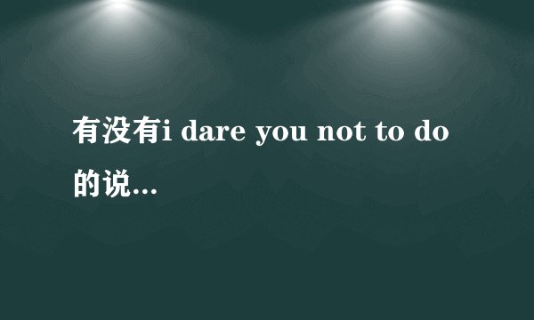 有没有i dare you not to do的说法啊，如果有，是什么意思呢