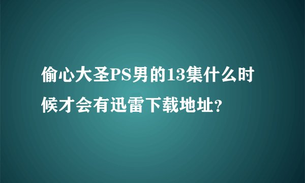 偷心大圣PS男的13集什么时候才会有迅雷下载地址？