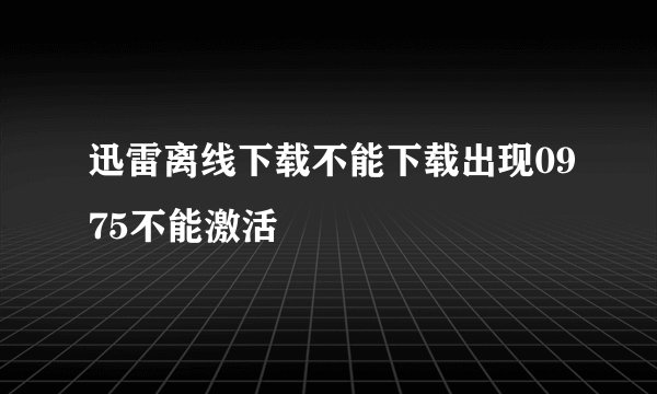 迅雷离线下载不能下载出现0975不能激活