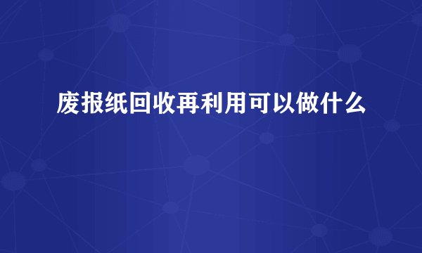 废报纸回收再利用可以做什么