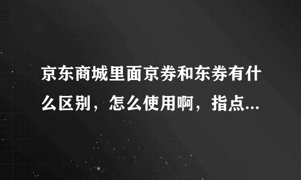 京东商城里面京券和东券有什么区别，怎么使用啊，指点一下啊？