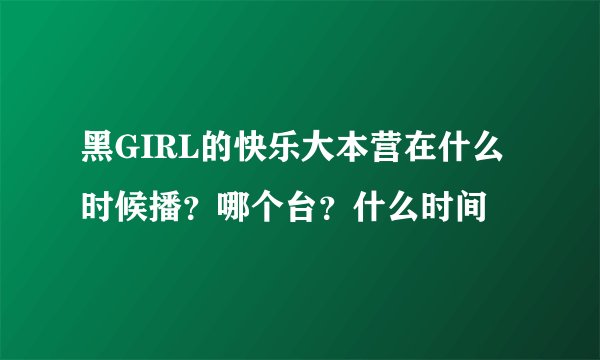 黑GIRL的快乐大本营在什么时候播？哪个台？什么时间