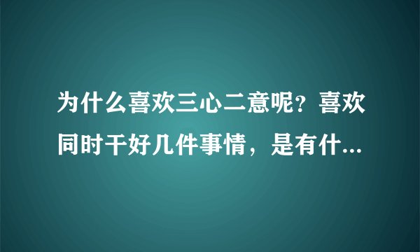 为什么喜欢三心二意呢？喜欢同时干好几件事情，是有什么问题吗？