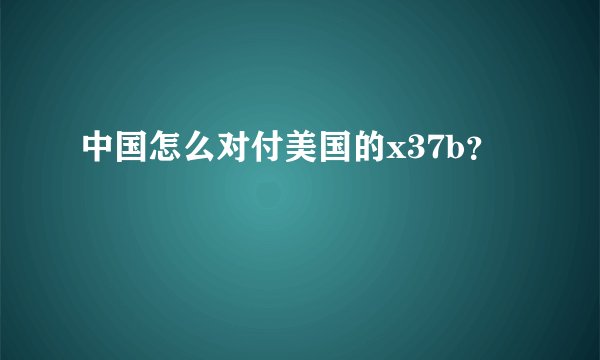 中国怎么对付美国的x37b？