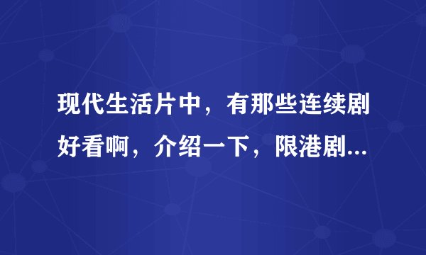 现代生活片中，有那些连续剧好看啊，介绍一下，限港剧和大陆的，其它的不要