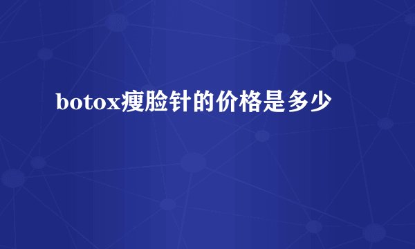 botox瘦脸针的价格是多少