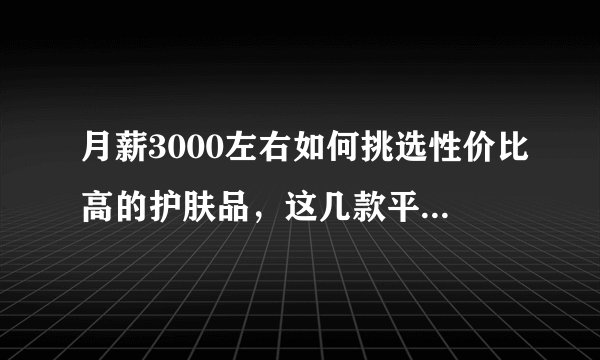 月薪3000左右如何挑选性价比高的护肤品，这几款平价又好用