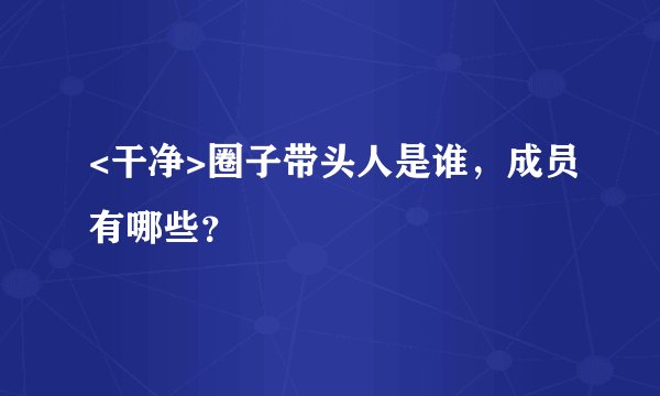<干净>圈子带头人是谁，成员有哪些？