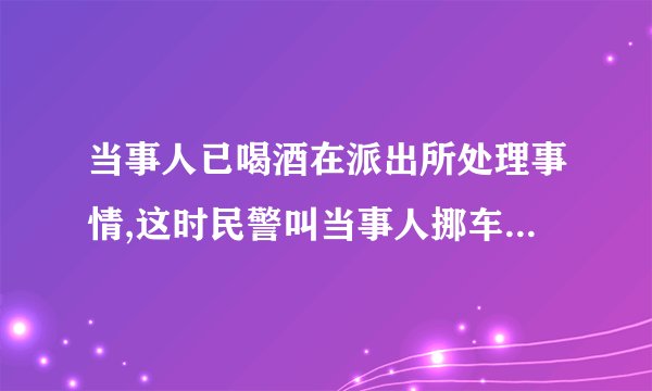 当事人已喝酒在派出所处理事情,这时民警叫当事人挪车属酒驾吗？
