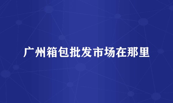 广州箱包批发市场在那里