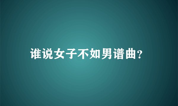 谁说女子不如男谱曲？