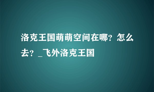 洛克王国萌萌空间在哪？怎么去？_飞外洛克王国