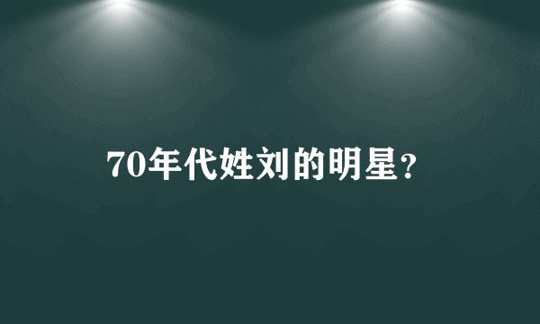 70年代姓刘的明星？
