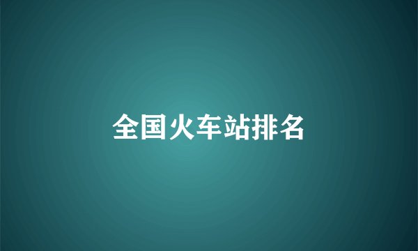 全国火车站排名