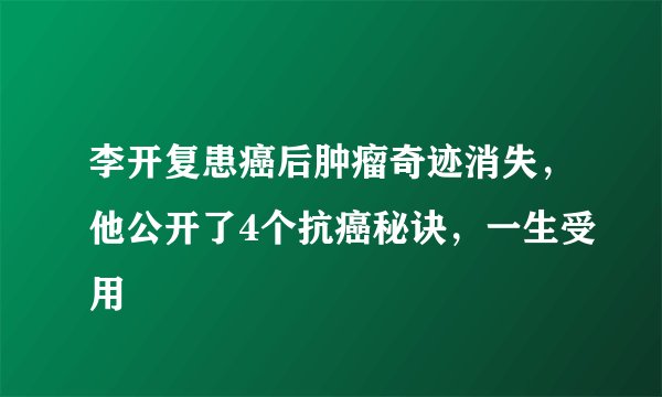 李开复患癌后肿瘤奇迹消失，他公开了4个抗癌秘诀，一生受用