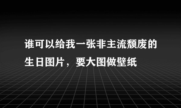 谁可以给我一张非主流颓废的生日图片，要大图做壁纸