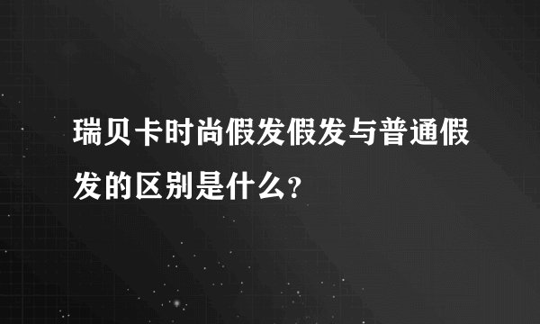 瑞贝卡时尚假发假发与普通假发的区别是什么？