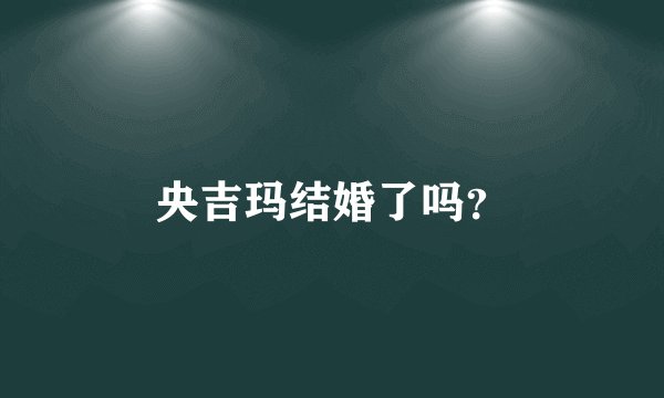 央吉玛结婚了吗？
