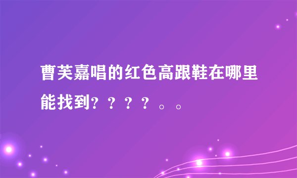 曹芙嘉唱的红色高跟鞋在哪里能找到？？？？。。