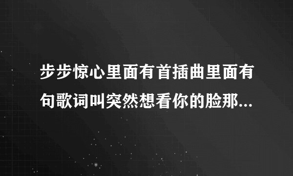 步步惊心里面有首插曲里面有句歌词叫突然想看你的脸那是什么歌