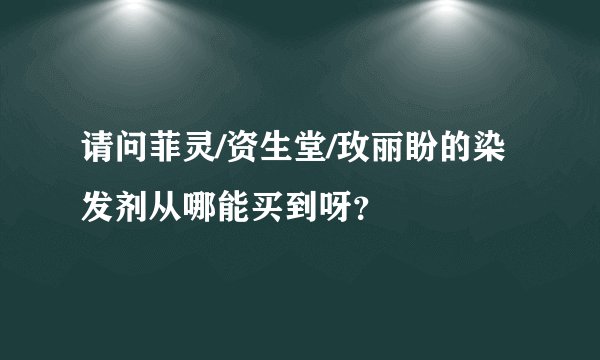 请问菲灵/资生堂/玫丽盼的染发剂从哪能买到呀？