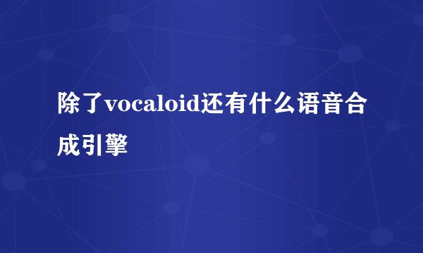 除了vocaloid还有什么语音合成引擎