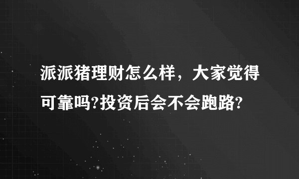 派派猪理财怎么样，大家觉得可靠吗?投资后会不会跑路?
