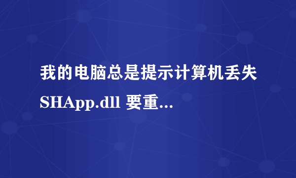 我的电脑总是提示计算机丢失SHApp.dll 要重新安装程序怎么装