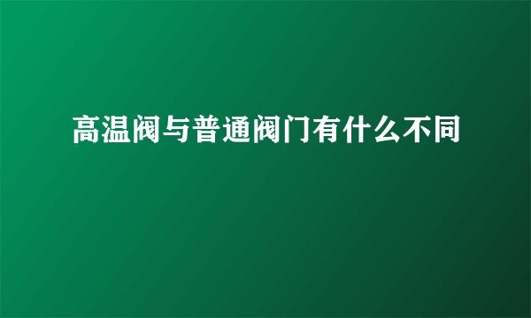高温阀与普通阀门有什么不同