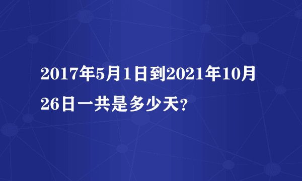2017年5月1日到2021年10月26日一共是多少天？