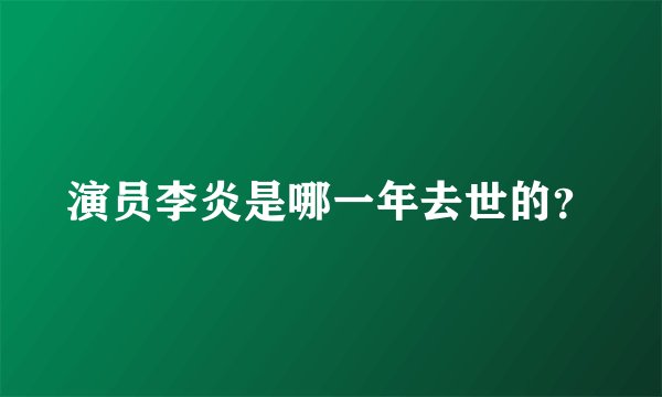 演员李炎是哪一年去世的？
