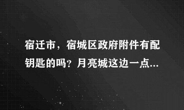 宿迁市，宿城区政府附件有配钥匙的吗？月亮城这边一点。具体在什么地方？