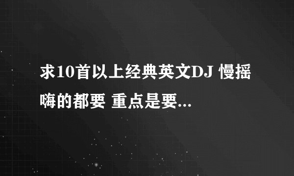 求10首以上经典英文DJ 慢摇 嗨的都要 重点是要经典好听.~~