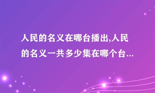人民的名义在哪台播出,人民的名义一共多少集在哪个台播 更新时间播放平台介绍