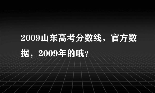 2009山东高考分数线，官方数据，2009年的哦？