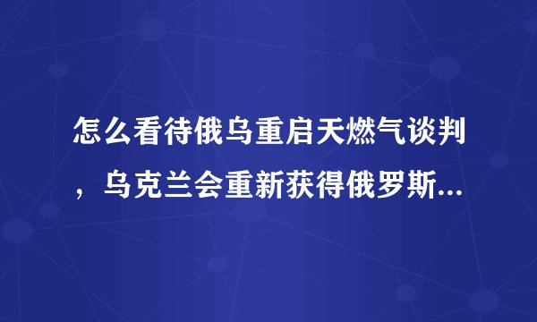 怎么看待俄乌重启天燃气谈判，乌克兰会重新获得俄罗斯的天燃气吗？为什么？
