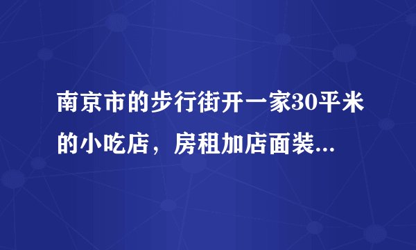 南京市的步行街开一家30平米的小吃店，房租加店面装修大概要多少钱